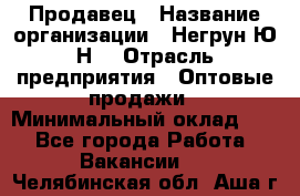 Продавец › Название организации ­ Негрун Ю.Н. › Отрасль предприятия ­ Оптовые продажи › Минимальный оклад ­ 1 - Все города Работа » Вакансии   . Челябинская обл.,Аша г.